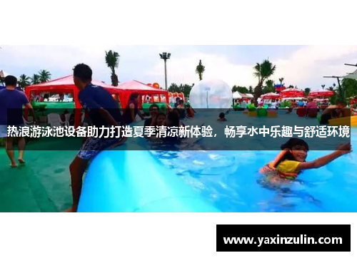 热浪游泳池设备助力打造夏季清凉新体验，畅享水中乐趣与舒适环境